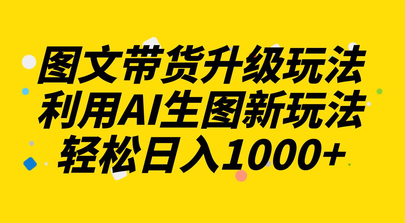 图文带货升级玩法2.0分享，利用AI生图新玩法，每天半小时轻松日入1000+极优客-网创项目资源站-副业项目-创业项目-搞钱项目极优客网创
