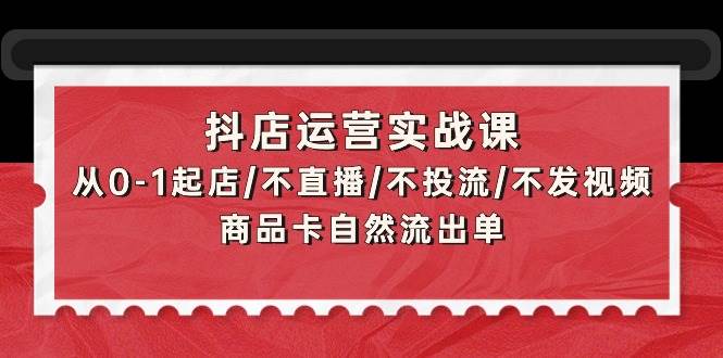 抖店运营实战课：从0-1起店/不直播/不投流/不发视频/商品卡自然流出单极优客-网创项目资源站-副业项目-创业项目-搞钱项目极优客网创
