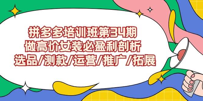 拼多多培训班第34期：做高价女装必盈利剖析  选品/测款/运营/推广/拓展极优客-网创项目资源站-副业项目-创业项目-搞钱项目极优客网创