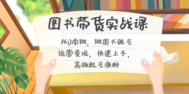图书带货实战课2.0，从0学做，做图书账号运营变现，快速上手，高效起号涨粉极优客-网创项目资源站-副业项目-创业项目-搞钱项目极优客网创