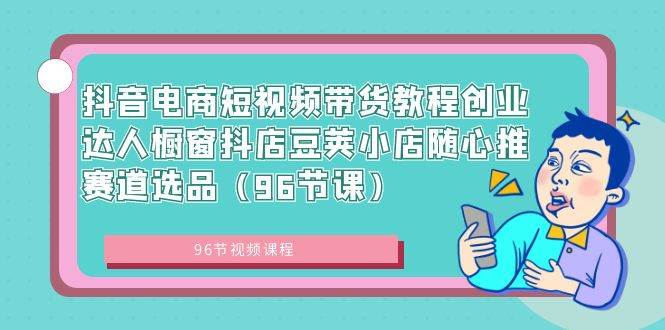 抖音电商短视频带货教程创业达人橱窗抖店豆荚小店随心推赛道选品（96节课）极优客-网创项目资源站-副业项目-创业项目-搞钱项目极优客网创