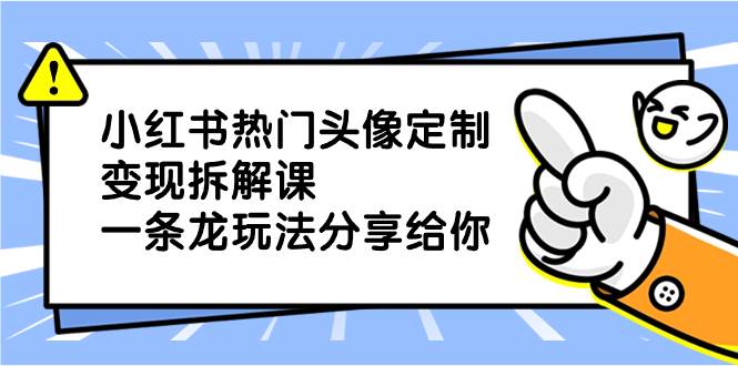 小红书热门头像定制变现拆解课，一条龙玩法分享给你极优客-网创项目资源站-副业项目-创业项目-搞钱项目极优客网创