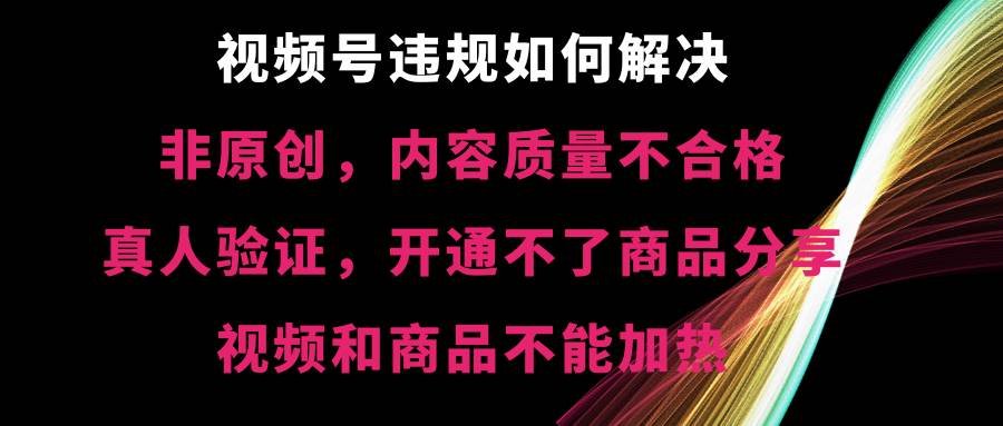 视频号【非原创，内容质量不合格，真人验证，开通不了商品分享功能，视频和商品不能加热】违规如何解决极优客-网创项目资源站-副业项目-创业项目-搞钱项目极优客网创