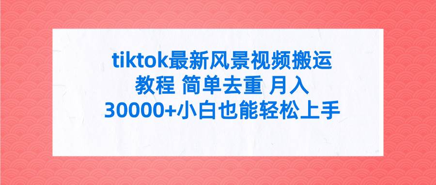tiktok最新风景视频搬运教程 简单去重 月入30000+附全套工具极优客-网创项目资源站-副业项目-创业项目-搞钱项目极优客网创
