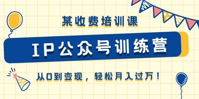 某收费培训课《IP公众号训练营》从0到变现，轻松月入过万！极优客-网创项目资源站-副业项目-创业项目-搞钱项目极优客网创