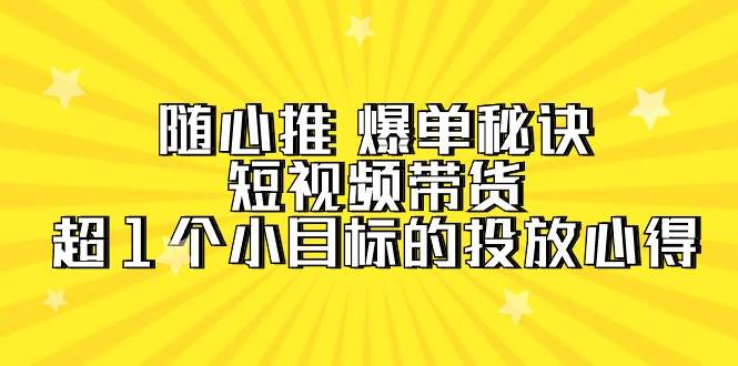 随心推 爆单秘诀，短视频带货-超1个小目标的投放心得（7节视频课）极优客-网创项目资源站-副业项目-创业项目-搞钱项目极优客网创