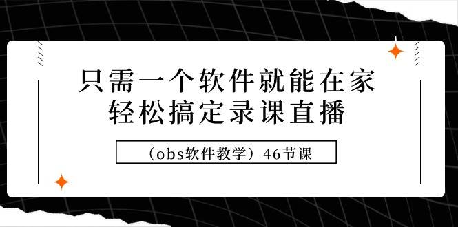 只需一个软件就能在家轻松搞定录课直播（obs软件教学）46节课极优客-网创项目资源站-副业项目-创业项目-搞钱项目极优客网创