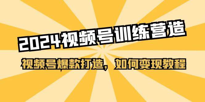 2024视频号训练营，视频号爆款打造，如何变现教程（20节课）极优客-网创项目资源站-副业项目-创业项目-搞钱项目极优客网创