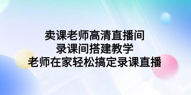 卖课老师高清直播间 录课间搭建教学，老师在家轻松搞定录课直播极优客-网创项目资源站-副业项目-创业项目-搞钱项目极优客网创