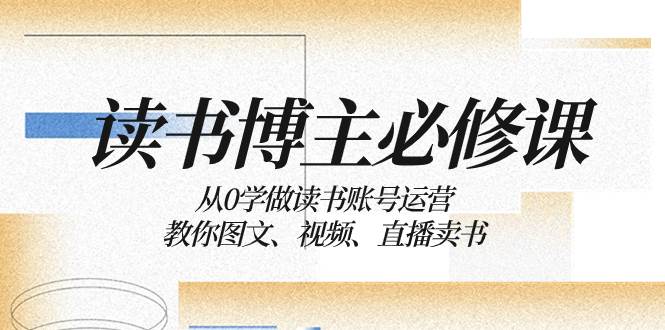 读书 博主 必修课：从0学做读书账号运营：教你图文、视频、直播卖书极优客-网创项目资源站-副业项目-创业项目-搞钱项目极优客网创