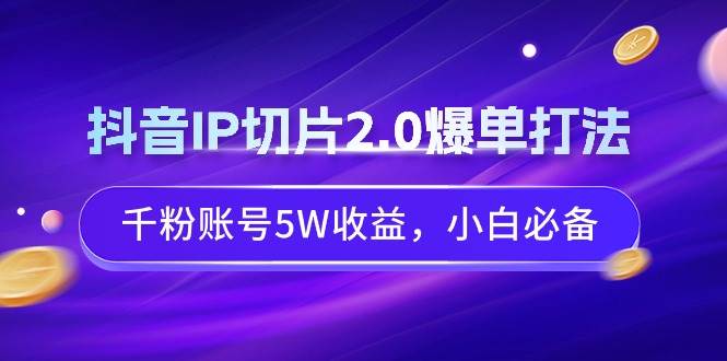 抖音IP切片2.0爆单打法，千粉账号5W收益，小白必备极优客-网创项目资源站-副业项目-创业项目-搞钱项目极优客网创