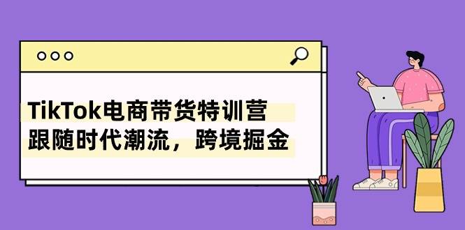 TikTok电商带货特训营，跟随时代潮流，跨境掘金（8节课）极优客-网创项目资源站-副业项目-创业项目-搞钱项目极优客网创