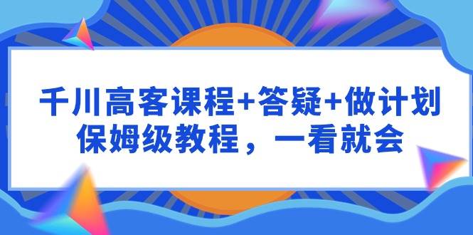 千川 高客课程+答疑+做计划，保姆级教程，一看就会极优客-网创项目资源站-副业项目-创业项目-搞钱项目极优客网创