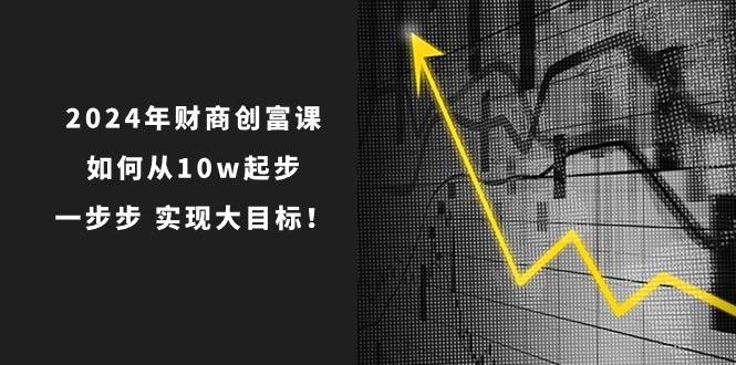 2024年 财商-创富课：如何从10w起步，一步步 实现大目标！极优客-网创项目资源站-副业项目-创业项目-搞钱项目极优客网创
