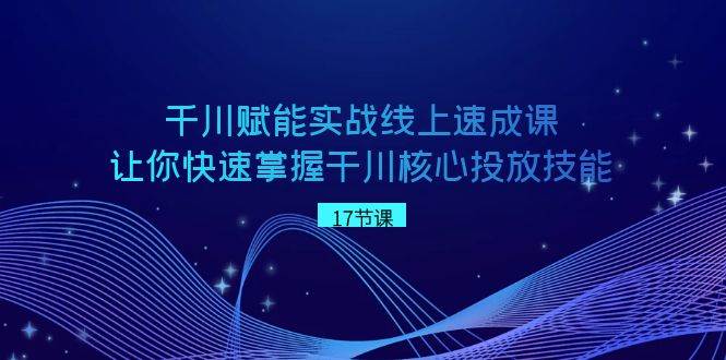千川 赋能实战线上速成课，让你快速掌握干川核心投放技能极优客-网创项目资源站-副业项目-创业项目-搞钱项目极优客网创