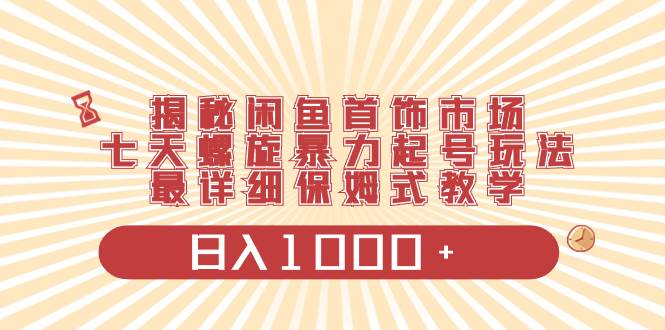 揭秘闲鱼首饰市场，七天螺旋暴力起号玩法，最详细保姆式教学，日入1000+极优客-网创项目资源站-副业项目-创业项目-搞钱项目极优客网创