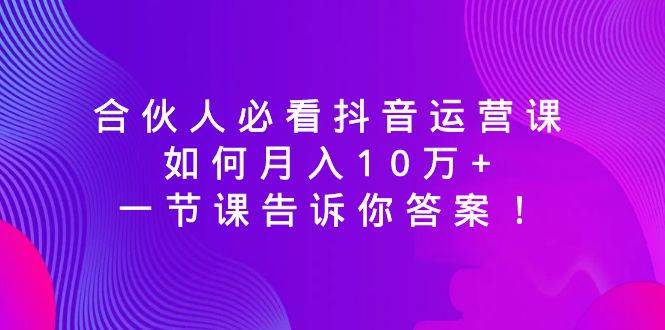 合伙人必看抖音运营课，如何月入10万+，一节课告诉你答案！极优客-网创项目资源站-副业项目-创业项目-搞钱项目极优客网创