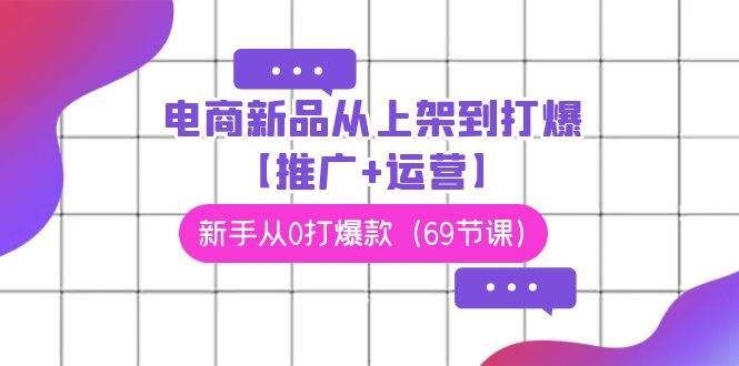 电商 新品从上架到打爆【推广+运营】，新手从0打爆款（69节课）极优客-网创项目资源站-副业项目-创业项目-搞钱项目极优客网创