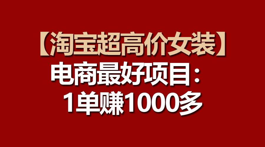 【淘宝超高价女装】电商最好项目：一单赚1000多极优客-网创项目资源站-副业项目-创业项目-搞钱项目极优客网创