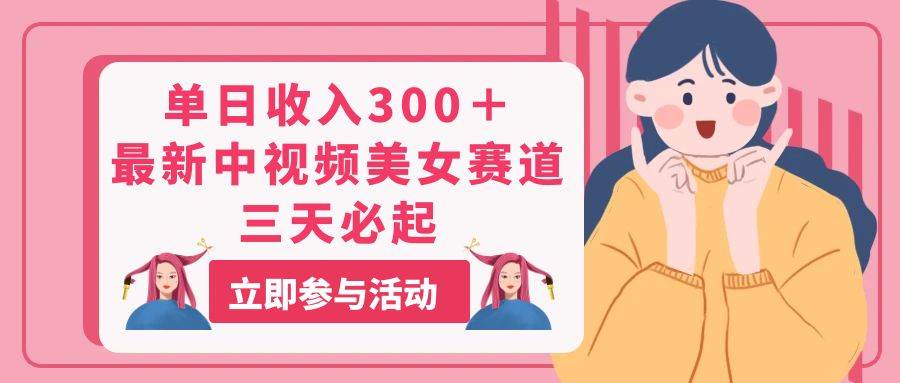 单日收入300＋！最新中视频美女赛道，三天必起极优客-网创项目资源站-副业项目-创业项目-搞钱项目极优客网创