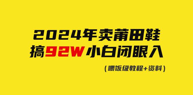 2024年卖莆田鞋，搞了92W，小白闭眼操作！极优客-网创项目资源站-副业项目-创业项目-搞钱项目极优客网创