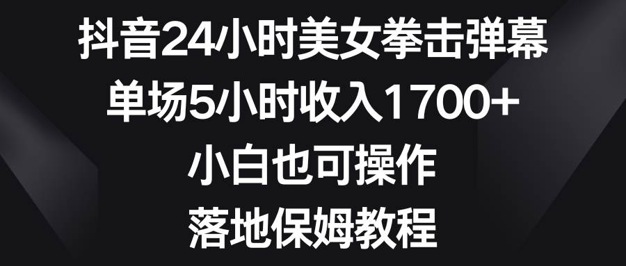 抖音24小时美女拳击弹幕，单场5小时收入1700+，小白也可操作，落地保姆教程极优客-网创项目资源站-副业项目-创业项目-搞钱项目极优客网创