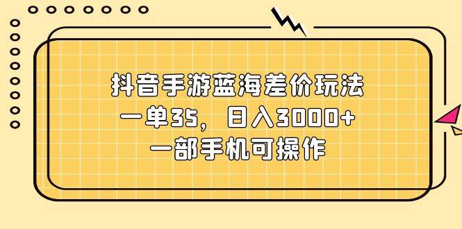 抖音手游蓝海差价玩法，一单35，日入3000+，一部手机可操作极优客-网创项目资源站-副业项目-创业项目-搞钱项目极优客网创