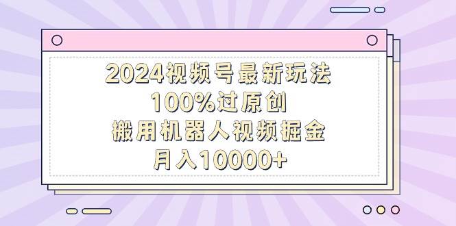 2024视频号最新玩法，100%过原创，搬用机器人视频掘金，月入10000+极优客-网创项目资源站-副业项目-创业项目-搞钱项目极优客网创