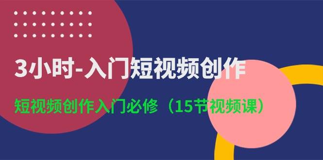 3小时-入门短视频创作：短视频创作入门必修（15节视频课）极优客-网创项目资源站-副业项目-创业项目-搞钱项目极优客网创