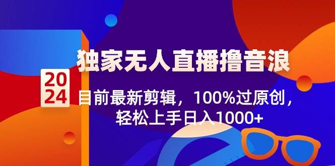2024独家无人直播撸音浪，目前最新剪辑，100%过原创，轻松上手日入1000+极优客-网创项目资源站-副业项目-创业项目-搞钱项目极优客网创