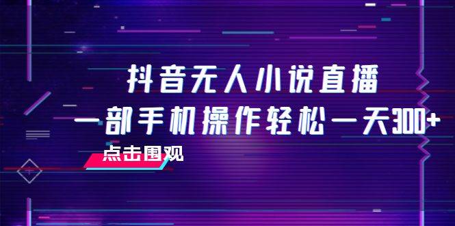 抖音无人小说直播 一部手机操作轻松一天300+极优客-网创项目资源站-副业项目-创业项目-搞钱项目极优客网创