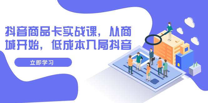 抖音商品卡实战课，从商城开始，低成本入局抖音（13节课）极优客-网创项目资源站-副业项目-创业项目-搞钱项目极优客网创