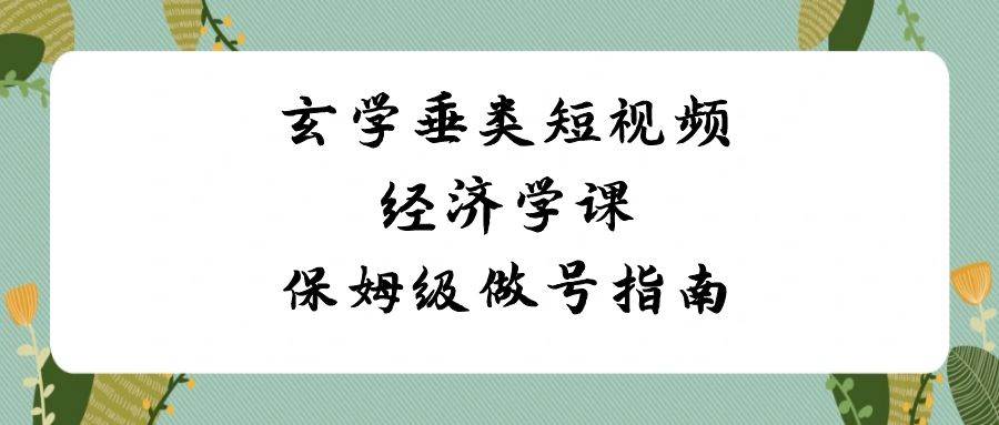 玄学 垂类短视频经济学课，保姆级做号指南（8节课）极优客-网创项目资源站-副业项目-创业项目-搞钱项目极优客网创