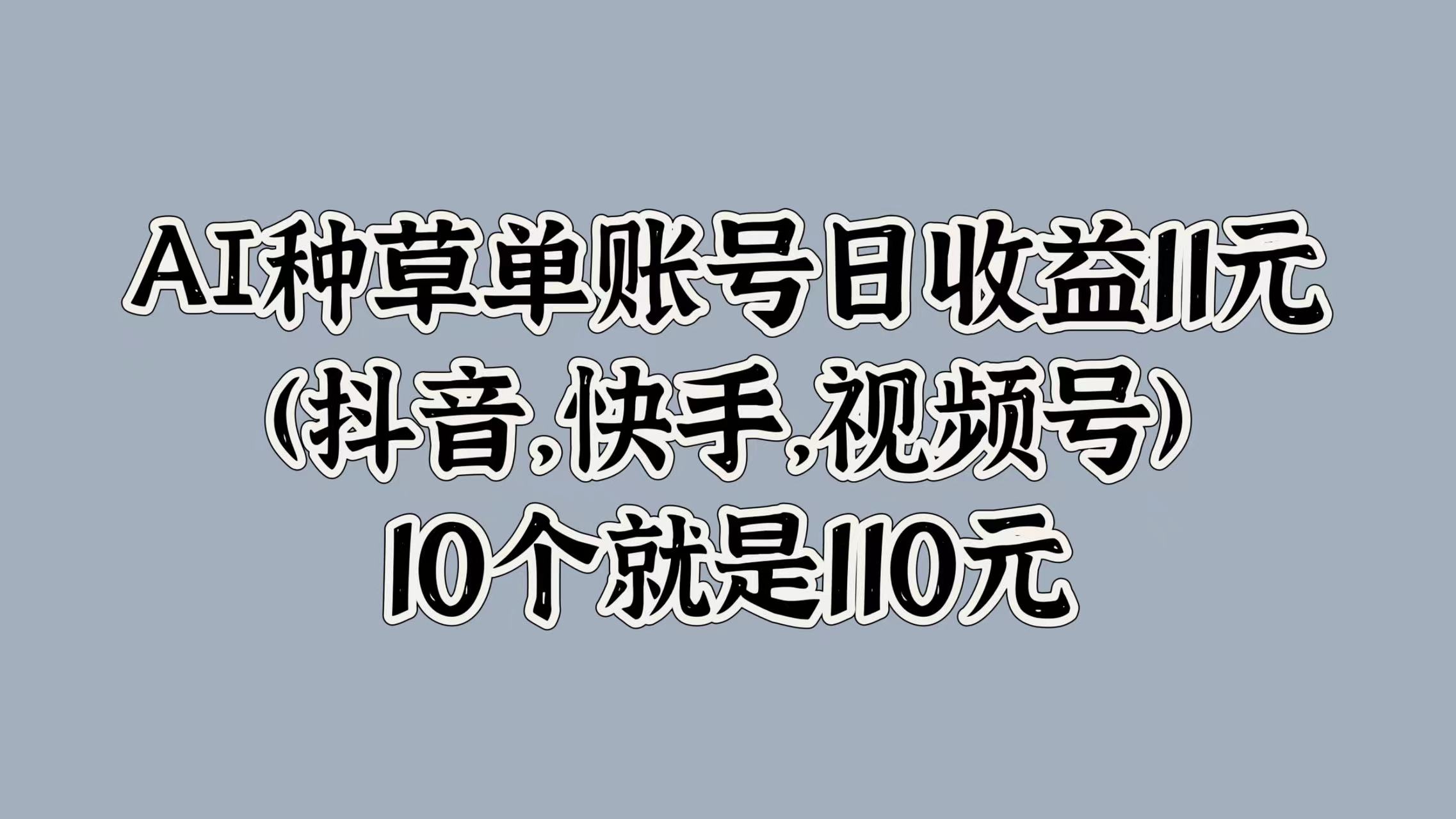 AI种草单账号日收益11元(抖音，快手，视频号)，10个就是110元极优客-网创项目资源站-副业项目-创业项目-搞钱项目极优客网创