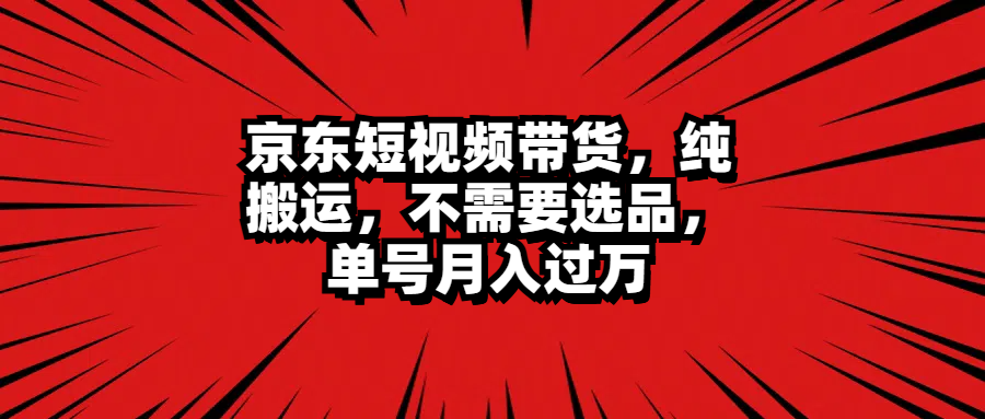 京东短视频带货，纯搬运，不需要选品，单号月入过万极优客-网创项目资源站-副业项目-创业项目-搞钱项目极优客网创