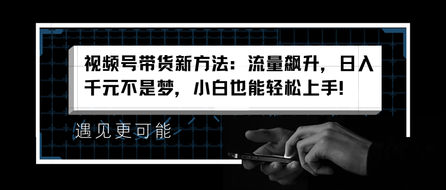 视频号带货新方法：流量飙升，日入千元不是梦，小白也能轻松上手！极优客-网创项目资源站-副业项目-创业项目-搞钱项目极优客网创