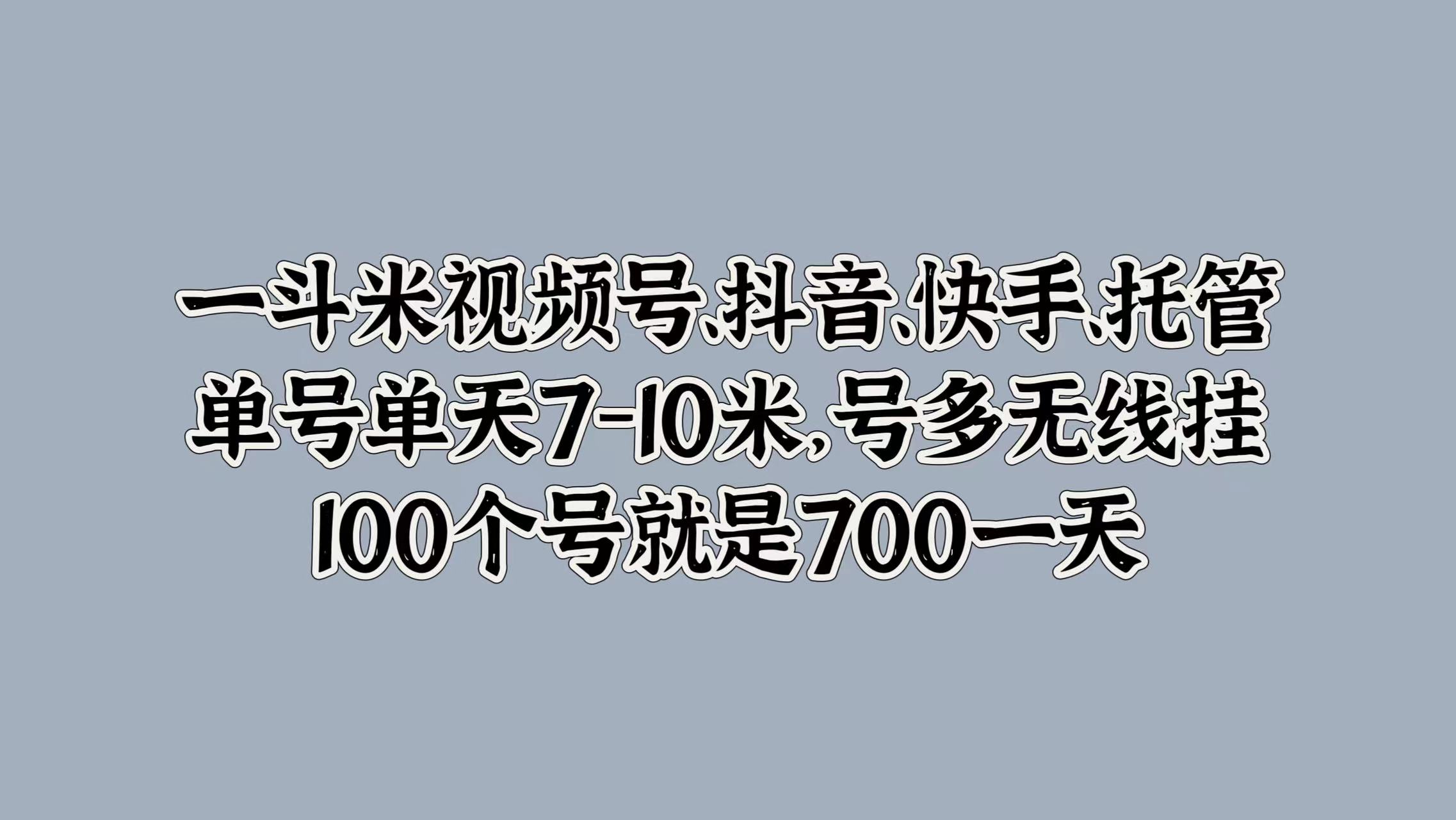 一斗米视频号、抖音、快手、托管，单号单天7-10米，号多无线挂，100个号就是700一天极优客-网创项目资源站-副业项目-创业项目-搞钱项目极优客网创