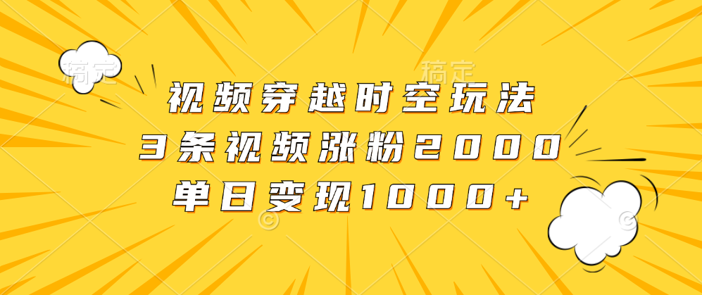 视频穿越时空玩法，3条视频涨粉2000，单日变现1000+极优客-网创项目资源站-副业项目-创业项目-搞钱项目极优客网创