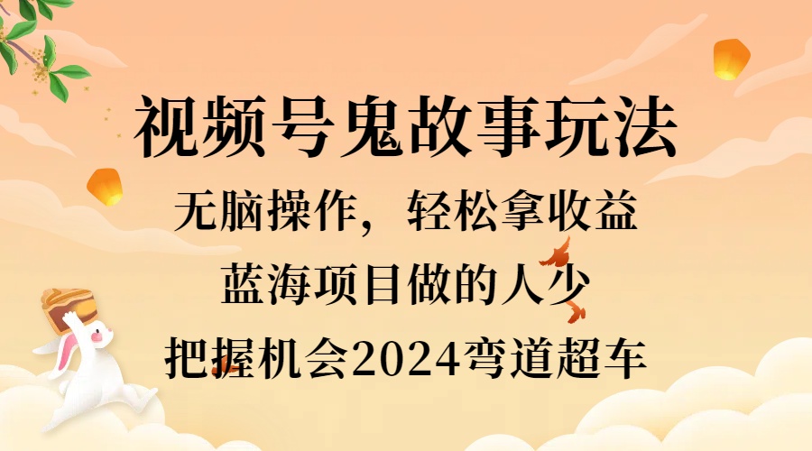 视频号冷门玩法，无脑操作，小白轻松上手拿收益，鬼故事流量爆火，轻松三位数，2024实现弯道超车极优客-网创项目资源站-副业项目-创业项目-搞钱项目极优客网创