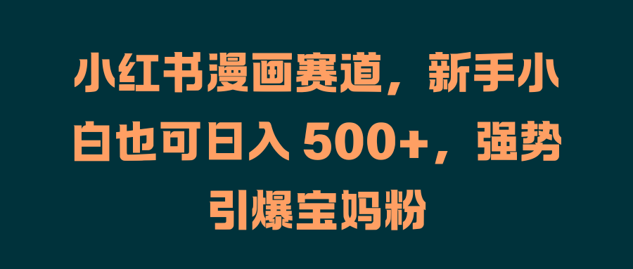 小红书漫画赛道，新手小白也可日入 500+，强势引爆宝妈粉极优客-网创项目资源站-副业项目-创业项目-搞钱项目极优客网创