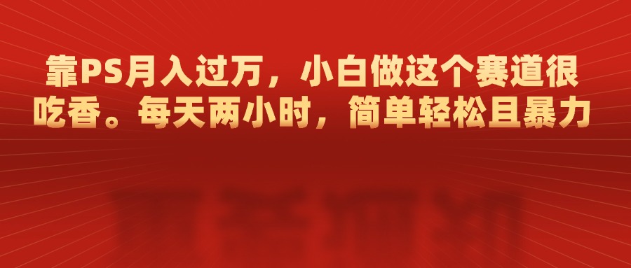 靠PS月入过万，每天两小时，简单轻松且暴，小白做这个赛道很吃香极优客-网创项目资源站-副业项目-创业项目-搞钱项目极优客网创
