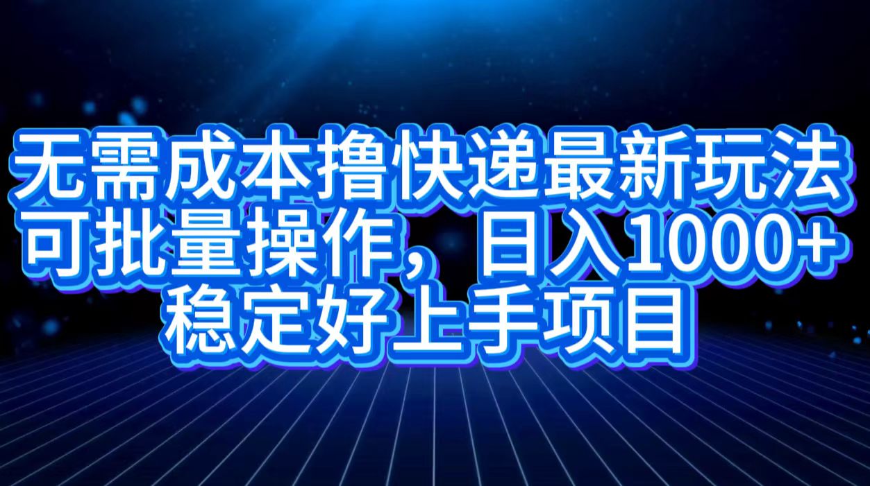 无需成本撸快递最新玩法,可批量操作，日入1000+，稳定好上手项目极优客-网创项目资源站-副业项目-创业项目-搞钱项目极优客网创