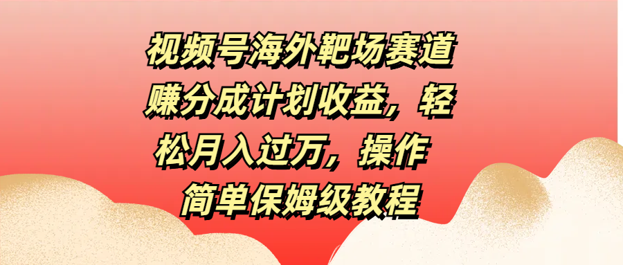视频号海外靶场赛道赚分成计划收益，轻松月入过万，操作简单保姆级教程极优客-网创项目资源站-副业项目-创业项目-搞钱项目极优客网创
