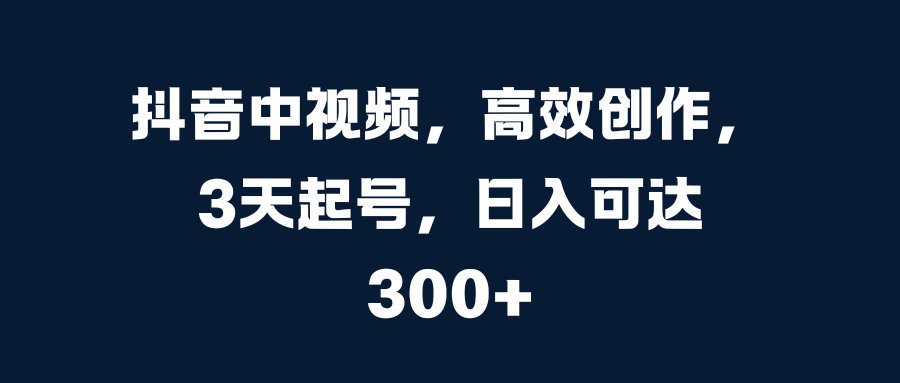 抖音中视频，高效创作，3天起号，日入可达300+极优客-网创项目资源站-副业项目-创业项目-搞钱项目极优客网创