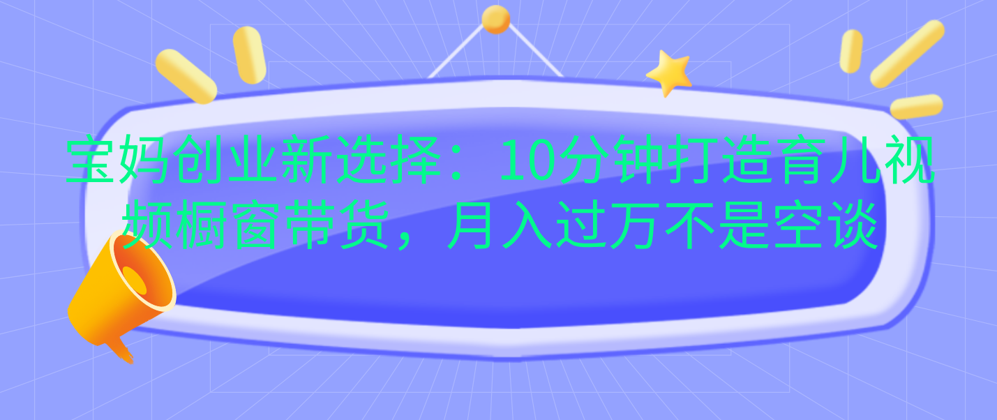 宝妈创业新选择：10分钟打造育儿视频橱窗带货，月入过万不是空谈极优客-网创项目资源站-副业项目-创业项目-搞钱项目极优客网创
