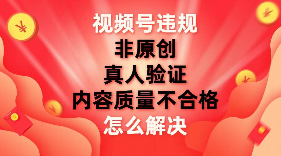 最新视频号【非原创，内容质量不合格，真人验证】违规怎么解决极优客-网创项目资源站-副业项目-创业项目-搞钱项目极优客网创