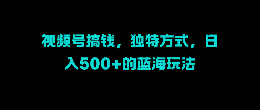 视频号搞钱，独特方式，日入500+的蓝海玩法极优客-网创项目资源站-副业项目-创业项目-搞钱项目极优客网创