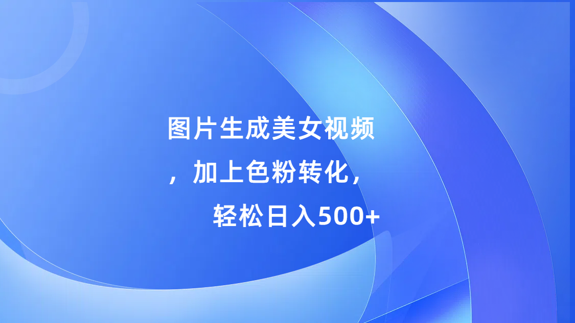 图片生成美女视频，加上s粉转化，轻松日入500+极优客-网创项目资源站-副业项目-创业项目-搞钱项目极优客网创