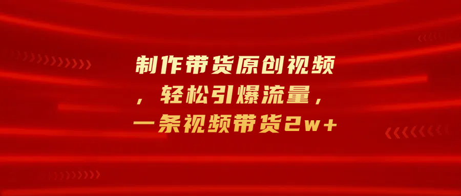 制作带货原创视频，轻松引爆流量，一条视频带货2w+极优客-网创项目资源站-副业项目-创业项目-搞钱项目极优客网创