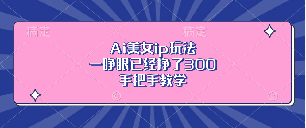 Ai美女ip玩法，一睁眼已经挣了300，手把手教学！极优客-网创项目资源站-副业项目-创业项目-搞钱项目极优客网创